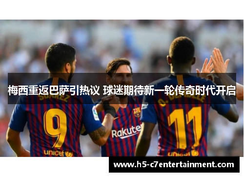 梅西重返巴萨引热议 球迷期待新一轮传奇时代开启 梅西重返巴萨引热议 球迷期待新一轮传奇时代开启