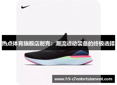 热点体育旗舰店耐克:潮流运动装备的终极选择 热点体育旗舰店耐克:潮流运动装备的终极选择