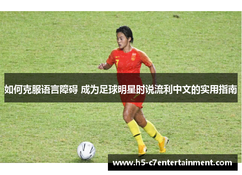 如何克服语言障碍 成为足球明星时说流利中文的实用指南 如何克服语言障碍 成为足球明星时说流利中文的实用指南