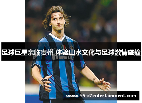 足球巨星亲临贵州 体验山水文化与足球激情碰撞 足球巨星亲临贵州 体验山水文化与足球激情碰撞