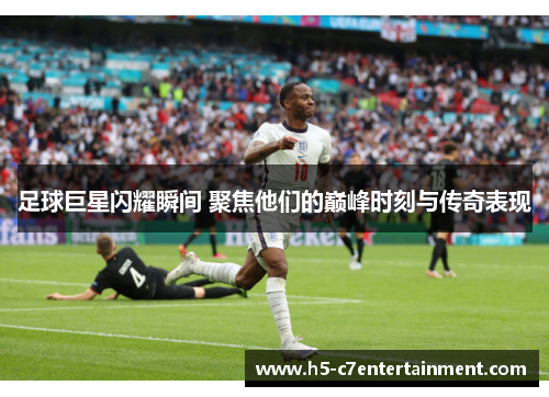 足球巨星闪耀瞬间 聚焦他们的巅峰时刻与传奇表现 足球巨星闪耀瞬间 聚焦他们的巅峰时刻与传奇表现