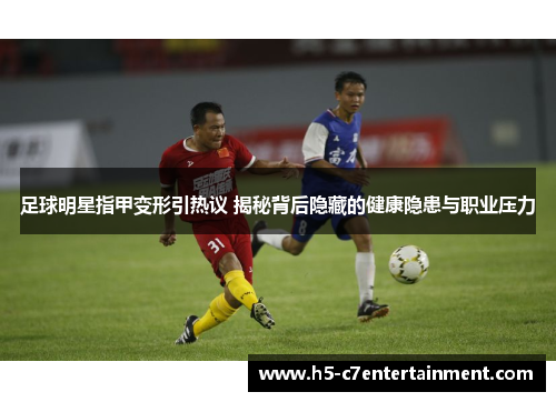 足球明星指甲变形引热议 揭秘背后隐藏的健康隐患与职业压力 足球明星指甲变形引热议 揭秘背后隐藏的健康隐患与职业压力