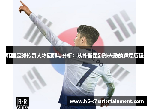 韩国足球传奇人物回顾与分析:从朴智星到孙兴慜的辉煌历程 韩国足球传奇人物回顾与分析:从朴智星到孙兴慜的辉煌历程