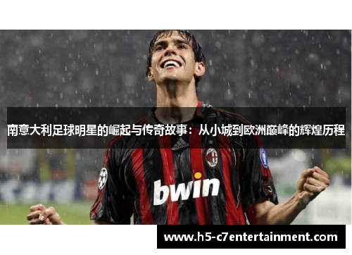 南意大利足球明星的崛起与传奇故事:从小城到欧洲巅峰的辉煌历程 南意大利足球明星的崛起与传奇故事:从小城到欧洲巅峰的辉煌历程
