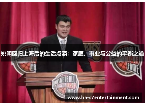 姚明回归上海后的生活点滴:家庭、事业与公益的平衡之道 姚明回归上海后的生活点滴:家庭、事业与公益的平衡之道