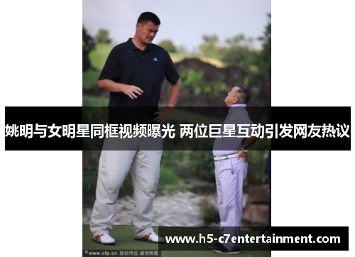 姚明与女明星同框视频曝光 两位巨星互动引发网友热议 姚明与女明星同框视频曝光 两位巨星互动引发网友热议