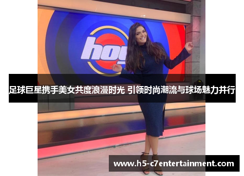 足球巨星携手美女共度浪漫时光 引领时尚潮流与球场魅力并行 足球巨星携手美女共度浪漫时光 引领时尚潮流与球场魅力并行