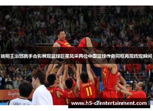 姚明王治郅携手合影展现篮球巨星风采两位中国篮球传奇同框再现辉煌瞬间 姚明王治郅携手合影展现篮球巨星风采两位中国篮球传奇同框再现辉煌瞬间