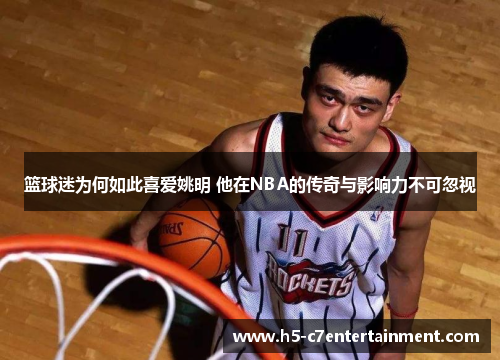 篮球迷为何如此喜爱姚明 他在NBA的传奇与影响力不可忽视 篮球迷为何如此喜爱姚明 他在NBA的传奇与影响力不可忽视