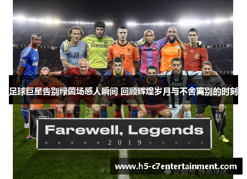 足球巨星告别绿茵场感人瞬间 回顾辉煌岁月与不舍离别的时刻 足球巨星告别绿茵场感人瞬间 回顾辉煌岁月与不舍离别的时刻