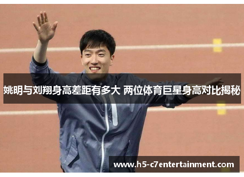 姚明与刘翔身高差距有多大 两位体育巨星身高对比揭秘 姚明与刘翔身高差距有多大 两位体育巨星身高对比揭秘