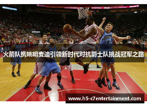 火箭队携姚明麦迪引领新时代对抗爵士队挑战冠军之路 火箭队携姚明麦迪引领新时代对抗爵士队挑战冠军之路