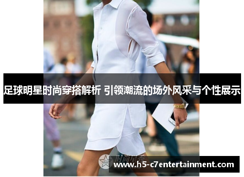 足球明星时尚穿搭解析 引领潮流的场外风采与个性展示 足球明星时尚穿搭解析 引领潮流的场外风采与个性展示