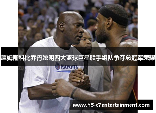 詹姆斯科比乔丹姚明四大篮球巨星联手组队争夺总冠军荣耀 詹姆斯科比乔丹姚明四大篮球巨星联手组队争夺总冠军荣耀