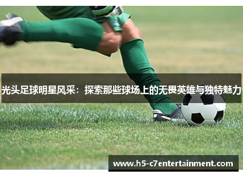 光头足球明星风采:探索那些球场上的无畏英雄与独特魅力 光头足球明星风采:探索那些球场上的无畏英雄与独特魅力