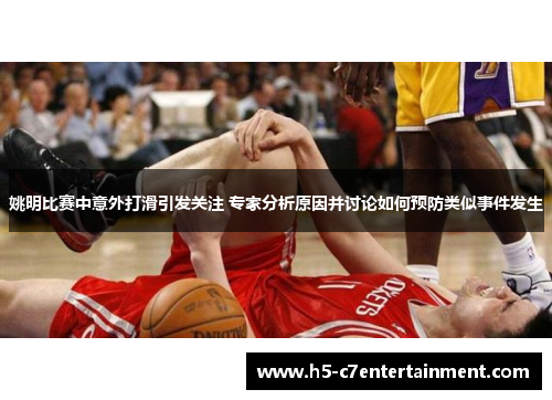 姚明比赛中意外打滑引发关注 专家分析原因并讨论如何预防类似事件发生