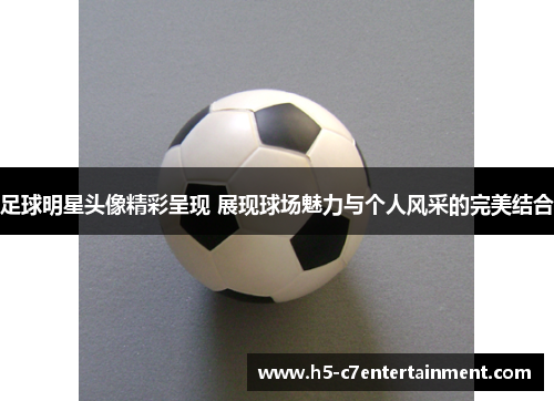 足球明星头像精彩呈现 展现球场魅力与个人风采的完美结合 足球明星头像精彩呈现 展现球场魅力与个人风采的完美结合