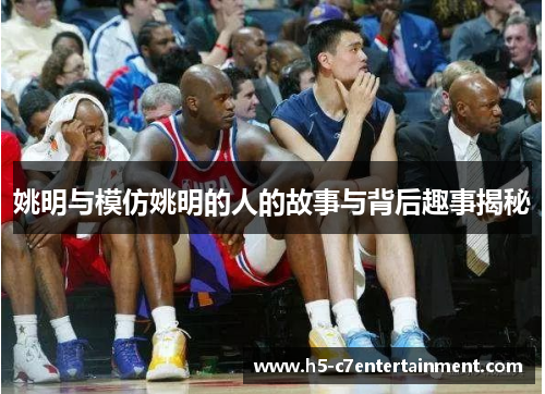 姚明与模仿姚明的人的故事与背后趣事揭秘 姚明与模仿姚明的人的故事与背后趣事揭秘