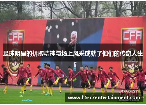 足球明星的拼搏精神与场上风采成就了他们的传奇人生 足球明星的拼搏精神与场上风采成就了他们的传奇人生