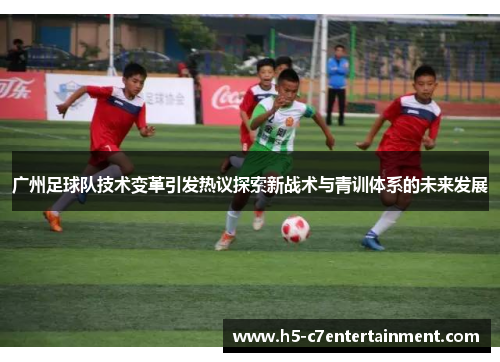 广州足球队技术变革引发热议探索新战术与青训体系的未来发展