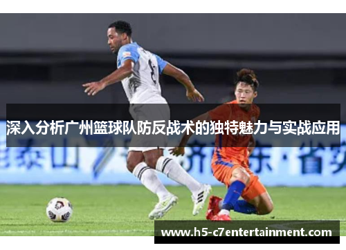 深入分析广州篮球队防反战术的独特魅力与实战应用