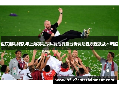 重庆羽毛球队与上海羽毛球队赛后复盘分析灵活性表现及战术调整