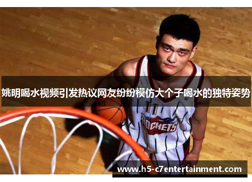 姚明喝水视频引发热议网友纷纷模仿大个子喝水的独特姿势