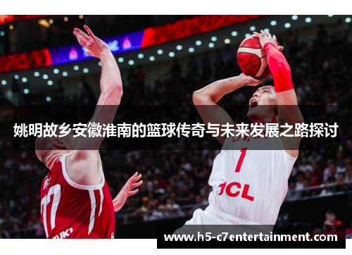 姚明故乡安徽淮南的篮球传奇与未来发展之路探讨