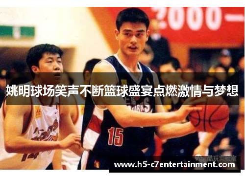 姚明球场笑声不断篮球盛宴点燃激情与梦想