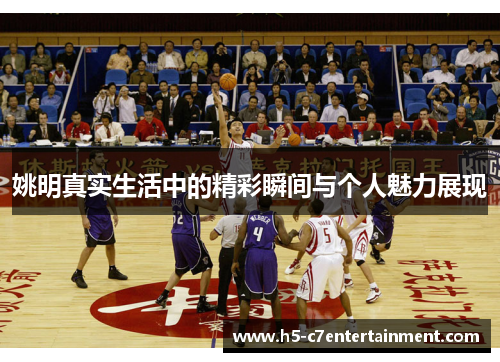 姚明真实生活中的精彩瞬间与个人魅力展现