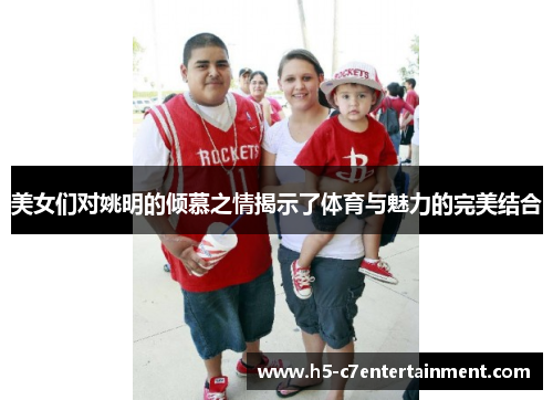 美女们对姚明的倾慕之情揭示了体育与魅力的完美结合