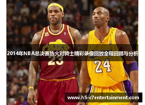 2014年NBA总决赛热火对骑士精彩录像回放全程回顾与分析