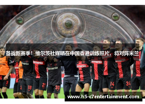 备战新赛季!维尔茨社媒晒在中国香港训练照片,将对阵米兰 备战新赛季!维尔茨社媒晒在中国香港训练照片,将对阵米兰