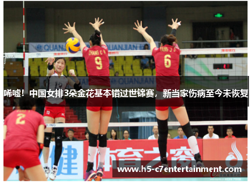 唏嘘！中国女排3朵金花基本错过世锦赛，新当家伤病至今未恢复