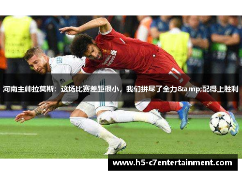 河南主帅拉莫斯:这场比赛差距很小,我们拼尽了全力&配得上胜利 河南主帅拉莫斯:这场比赛差距很小,我们拼尽了全力&配得上胜利