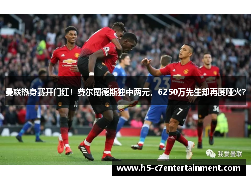 曼联热身赛开门红！费尔南德斯独中两元，6250万先生却再度哑火？