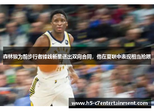 森林狼为前步行者锋线新星送出双向合同,他在夏联中表现相当抢眼 森林狼为前步行者锋线新星送出双向合同,他在夏联中表现相当抢眼