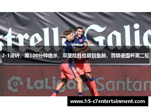 2-1逆转,第100分钟绝杀,汉堡险胜低级别鱼腩,晋级德国杯第二轮 2-1逆转,第100分钟绝杀,汉堡险胜低级别鱼腩,晋级德国杯第二轮