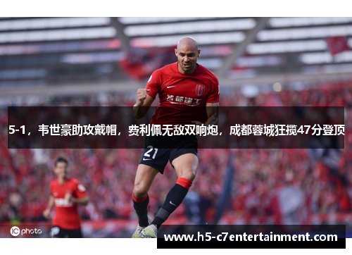 5-1,韦世豪助攻戴帽,费利佩无敌双响炮,成都蓉城狂揽47分登顶 5-1,韦世豪助攻戴帽,费利佩无敌双响炮,成都蓉城狂揽47分登顶
